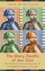 The Many Deaths of Jew Süss : The Notorious Trial and Execution of an Eighteenth-Century Court Jew