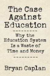 The Case Against Education : Why the Education System Is a Waste of Time and Money