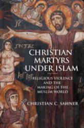 Christian Martyrs under Islam : Religious Violence and the Making of the Muslim World