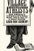 Village Atheists : How America's Unbelievers Made Their Way in a Godly Nation