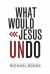 What Would Jesus Undo What Would Jesus Undo