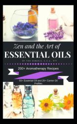 Zen and the Art of Essential Oils : 200+ Aromatherapy Recipes, 55+ Essential Oil Profiles and 20+ Carrier Oil Profiles