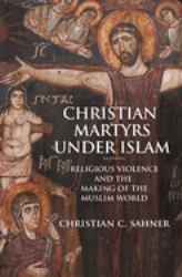 Christian Martyrs under Islam : Religious Violence and the Making of the Muslim World