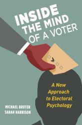 Inside the Mind of a Voter : A New Approach to Electoral Psychology