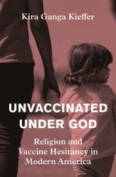 Unvaccinated under God : Religion and Vaccine Hesitancy in Modern America