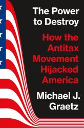 The Power to Destroy : How the Antitax Movement Hijacked America