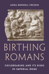 Birthing Romans : Childbearing and Its Risks in Imperial Rome