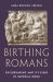 Birthing Romans : Childbearing and Its Risks in Imperial Rome Birthing Romans : Childbearing and Its Risks in Imperial Rome