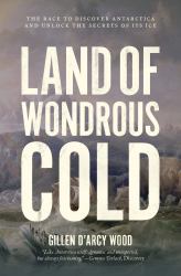 Land of Wondrous Cold : The Race to Discover Antarctica and Unlock the Secrets of Its Ice