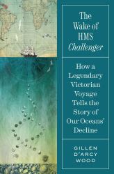 The Wake of HMS Challenger : How a Legendary Victorian Voyage Tells the Story of Our Oceans' Decline