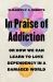 In Praise of Addiction : Or How We Can Learn to Love Dependency in a Damaged World