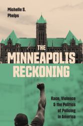 The Minneapolis Reckoning : Race, Violence, and the Politics of Policing in America