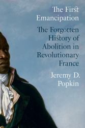 The First Emancipation : The Forgotten History of Abolition in Revolutionary France