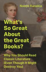 What's So Great about the Great Books? : Why You Should Read Classic Literature (Even Though It Might Destroy You)