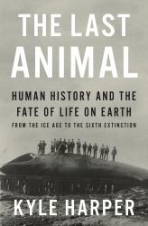 The Last Animal : Human History and the Fate of Life on Earth from the Ice Age to the Sixth Extinction