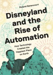 Disneyland and the Rise of Automation : How Technology Created the Happiest Place on Earth