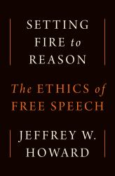 Setting Fire to Reason : The Ethics of Free Speech