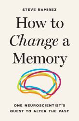 How to Change a Memory : One Neuroscientist's Quest to Alter the Past