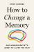 How to Change a Memory : One Neuroscientist's Quest to Alter the Past