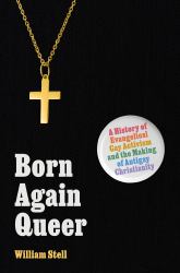 Born Again Queer : A History of Evangelical Gay Activism and the Making of Antigay Christianity