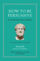 How to Be Persuasive : An Ancient Guide to the Art of Rhetoric