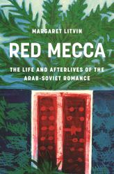 Red Mecca : The Life and Afterlives of the Arab-Soviet Romance