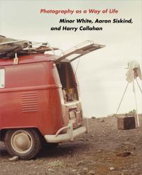 Photography As a Way of Life : Minor White, Aaron Siskind, and Harry Callahan
