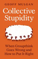 Collective Stupidity : When Groupthink Goes Wrong and How to Put It Right