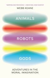 Animals, Robots, Gods : Adventures in the Moral Imagination