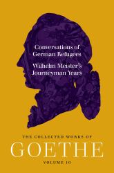 Conversations of German Refugees and Wilhelm Meister's Journeyman Years : The Collected Works of Goethe, Volume 10