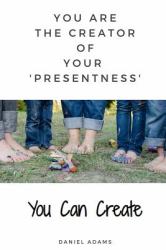 You Can Create : You Are the Creator of Your 'presentness'