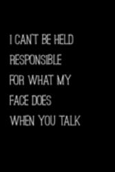 I Can't Be Held Responsible for What My Face Does When You Talk : Sarcasm and Humor Notebook Lined Journal Perfect Gag Gift Co-Worker Colleague Friend or Relative Better Than a Card!