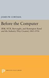 Before the Computer : IBM, NCR, Burroughs, and Remington Rand and the Industry They Created, 1865-1956