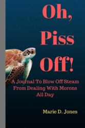 Oh, Piss Off! : A Journal to Blow off Steam from Dealing with Morons All Day
