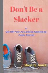 Don't Be a Slacker : A Get-Off-Your-Ass-and-Do-Something Goals Journal