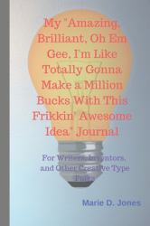 My Amazing, Brilliant, Oh Em Gee, I'm Like Totally Gonna Make a Million Bucks with This Frikkin' Awesome Idea Journal : For Writers, Inventors, and Other Creative Type Folks
