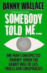Somebody Told Me... : One Mans Unexpected Journey Down the Rabbit Hole of Lies, Trolls and Conspiracies