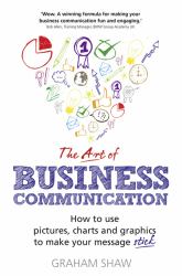 The Art of Business Communication : How to Use Pictures, Charts and Graphics to Make Your Message Stick