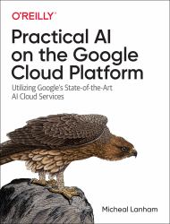 Practical AI on the Google Cloud Platform : Utilizing Google's State-Of-the-Art AI Cloud Services