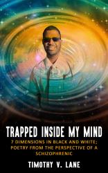 Trapped Inside My Mind : 7 Dimensions in Black and White; Poetry from the Perspective of a Schizophrenic
