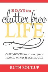 31 Days to a Clutter Free Life : One Month to Clear Your Home, Mind and Schedule