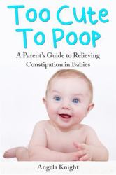 Too Cute to Poop : A Parent's Guide to Relieving Constipation in Babies
