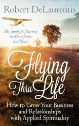 Flying Thru Life : How to Grow Your Business and Relationships with Applied Spirituality - My Soulrific Journey to Abundance and Ease