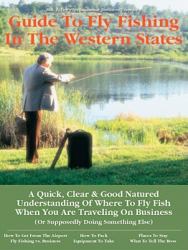 Business Travelers Guide to Fly Fishing in the Western States : A Quick, Clear and Good Natured Understanding of Where to Fly Fish When You Are Traveling on Business