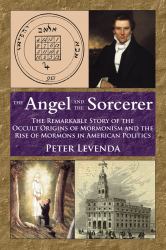 The Angel and the Sorcerer : The Remarkable Story of the Occult Origins of Mormonism and the Rise of Mormons in American Politics