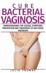Cure Bacterial Vaginosis : Understanding the Causes, Symptoms, Prevention and Treatment of Bacterial Vaginosis