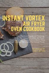 Instant Vortex Air Fryer Oven Cookbook : The Practical Guide to Cooking with the Instant Vortex Air Fryer Oven Delicious Recipes in a Short Time Without Losing the Taste for Good Food