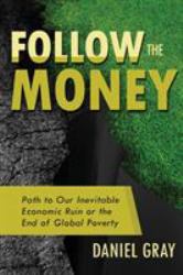 Follow the Money : Path to Our Inevitable Economic Ruin or the End of Global Poverty