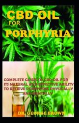 CBD Oil for Porphyria : Complete Guide to Cbd Oil for Its Natural and Effective Ability to Relieve Porphyria Mentally and Physically