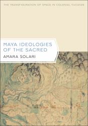Maya Ideologies of the Sacred : The Transfiguration of Space in Colonial Yucatan